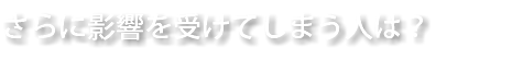 さらに影響を受けてしまう人は？