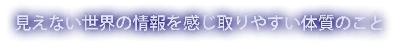 見えない世界の情報を感じ取りやすい体質のこと