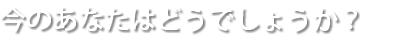 今のあなたはどうでしょうか？