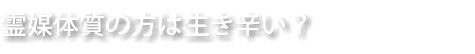霊媒体質の方は生き辛い？